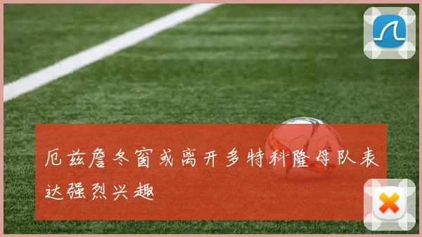 厄兹詹冬窗或离开多特科隆母队表达强烈兴趣