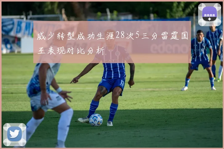 威少转型成功生涯28次5三分雷霆国王表现对比分析