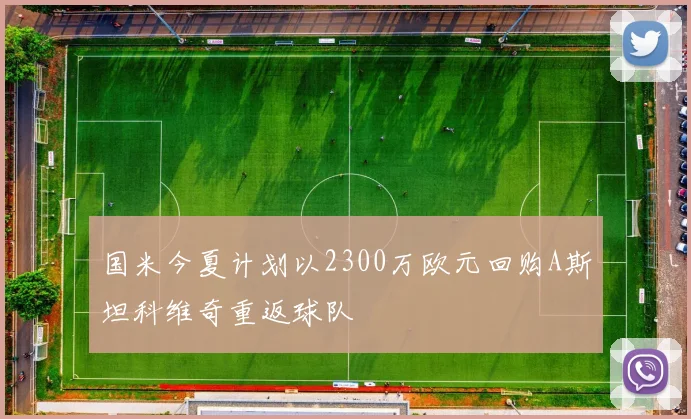国米今夏计划以2300万欧元回购A斯坦科维奇重返球队