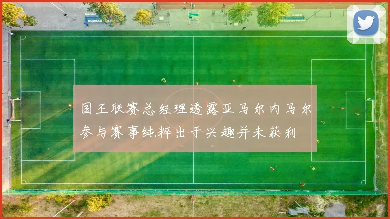 国王联赛总经理透露亚马尔内马尔参与赛事纯粹出于兴趣并未获利