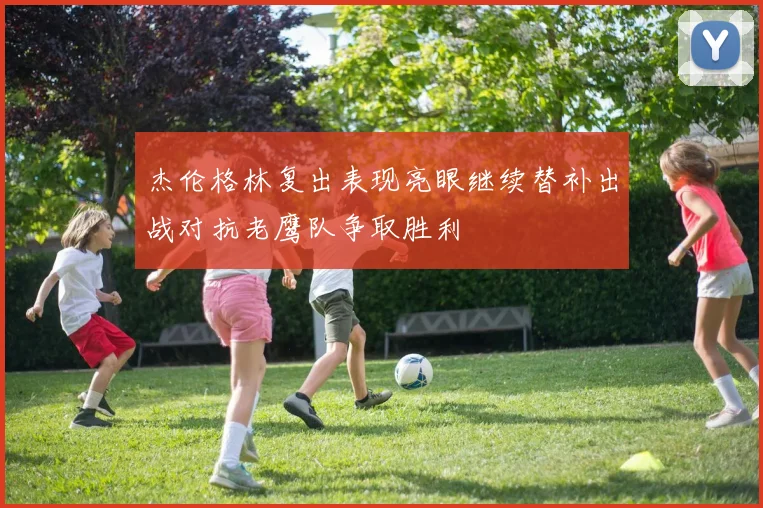 杰伦格林复出表现亮眼继续替补出战对抗老鹰队争取胜利
