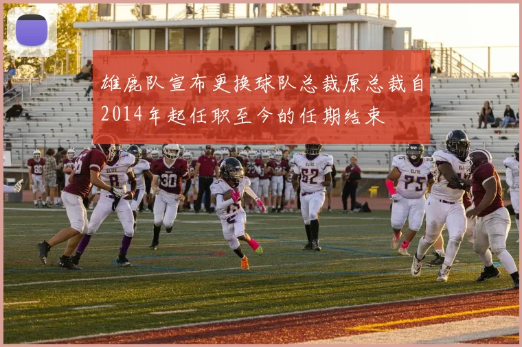 雄鹿队宣布更换球队总裁原总裁自2014年起任职至今的任期结束