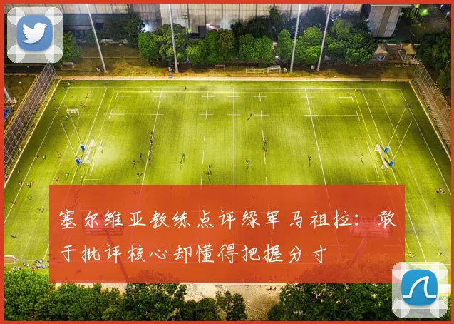 塞尔维亚教练点评绿军马祖拉：敢于批评核心却懂得把握分寸