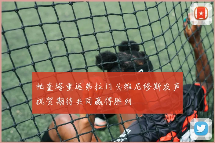 帕奎塔重返弗拉门戈维尼修斯发声祝贺期待共同赢得胜利
