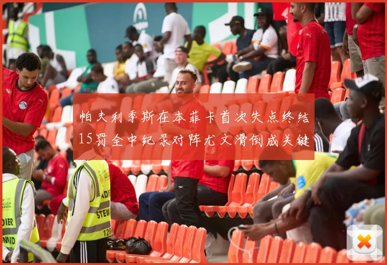 帕夫利季斯在本菲卡首次失点终结15罚全中纪录对阵尤文滑倒成关键时刻