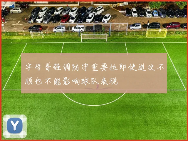 字母哥强调防守重要性即使进攻不顺也不能影响球队表现