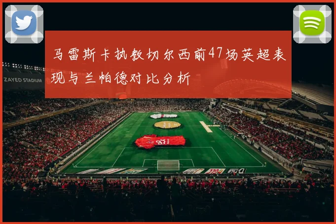 马雷斯卡执教切尔西前47场英超表现与兰帕德对比分析