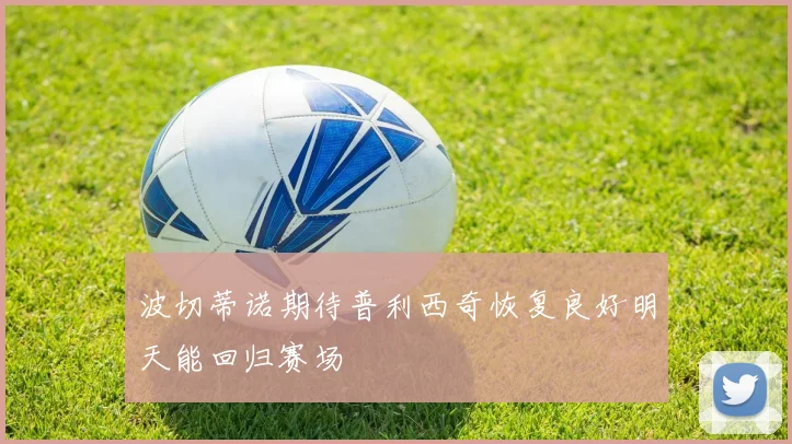 波切蒂诺期待普利西奇恢复良好明天能回归赛场