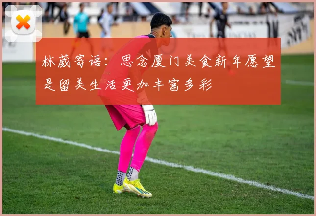 林葳寄语：思念厦门美食新年愿望是留美生活更加丰富多彩