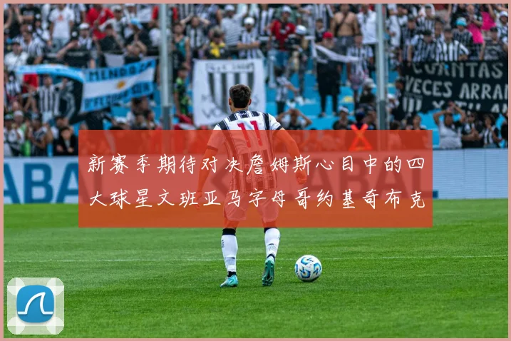新赛季期待对决詹姆斯心目中的四大球星文班亚马字母哥约基奇布克