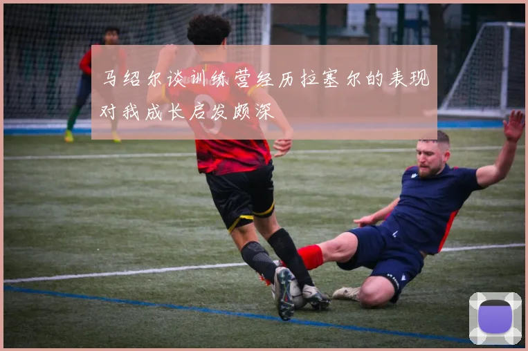 马绍尔谈训练营经历拉塞尔的表现对我成长启发颇深