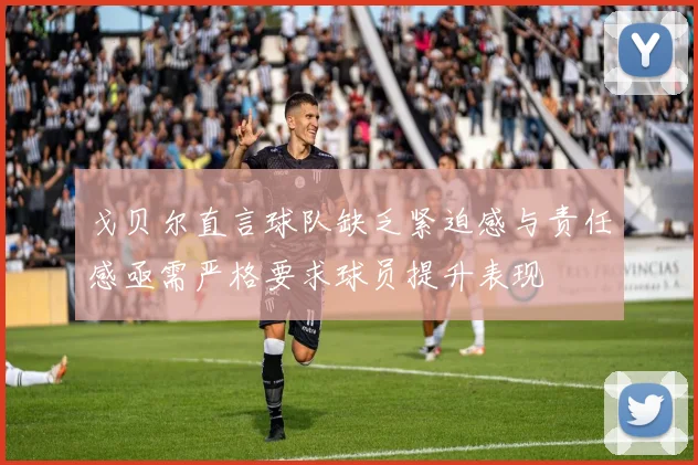 戈贝尔直言球队缺乏紧迫感与责任感亟需严格要求球员提升表现