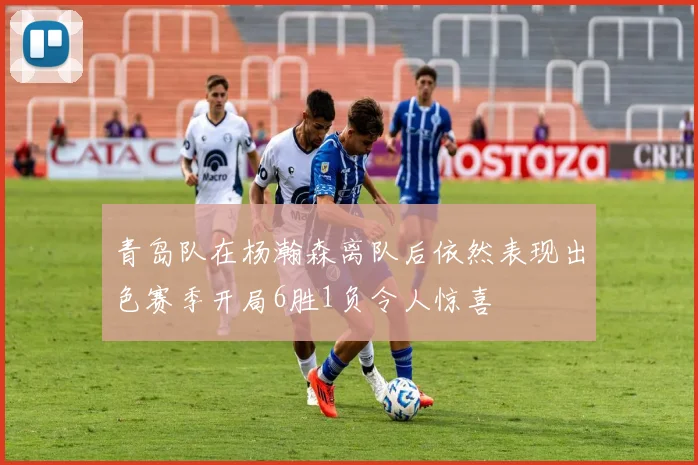 青岛队在杨瀚森离队后依然表现出色赛季开局6胜1负令人惊喜