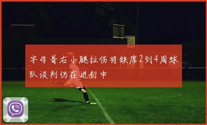 字母哥右小腿拉伤将缺席2到4周球队谈判仍在进行中
