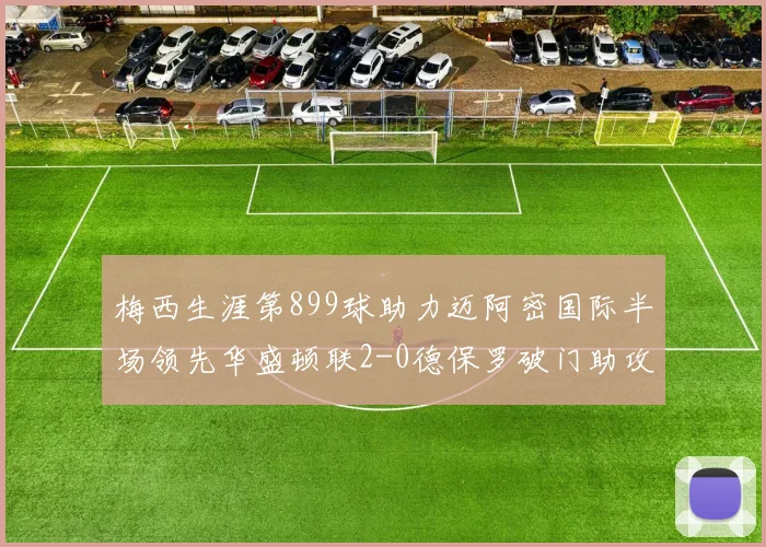 梅西生涯第899球助力迈阿密国际半场领先华盛顿联2-0德保罗破门助攻