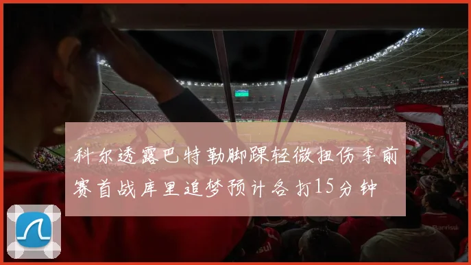 科尔透露巴特勒脚踝轻微扭伤季前赛首战库里追梦预计各打15分钟