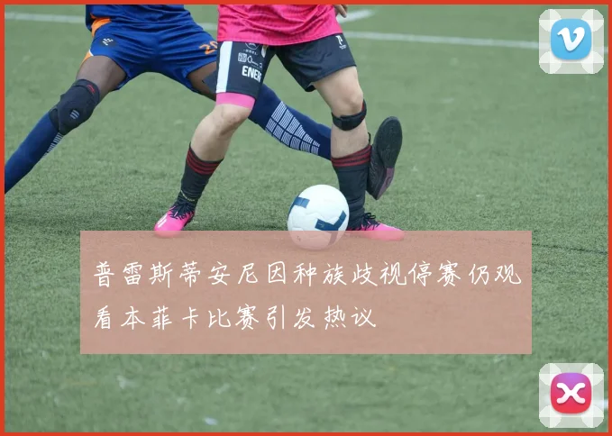 普雷斯蒂安尼因种族歧视停赛仍观看本菲卡比赛引发热议
