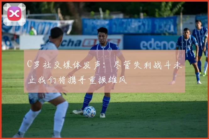 C罗社交媒体发声：尽管失利战斗未止我们将携手重振雄风