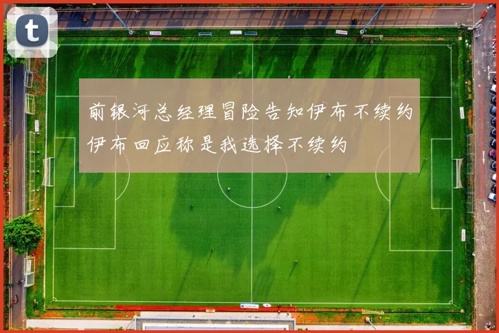 前银河总经理冒险告知伊布不续约伊布回应称是我选择不续约