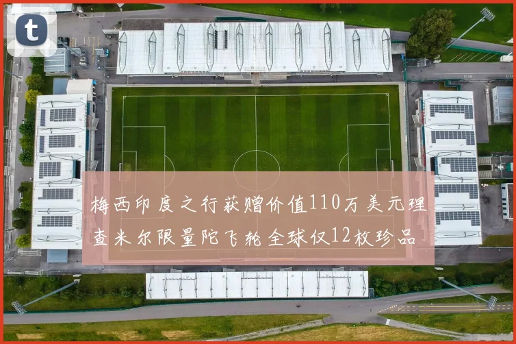 梅西印度之行获赠价值110万美元理查米尔限量陀飞轮全球仅12枚珍品