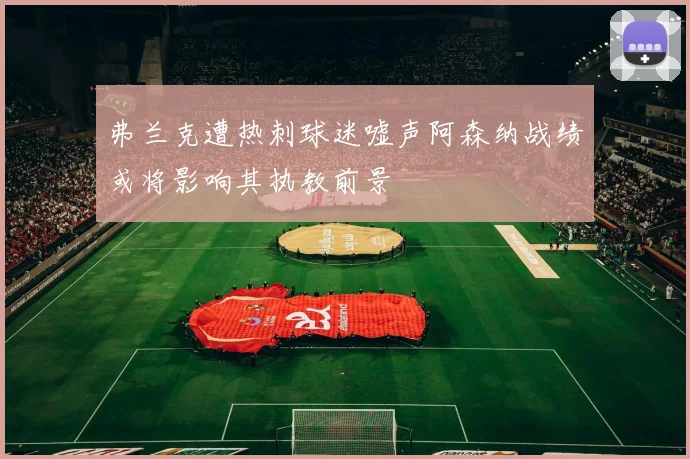 弗兰克遭热刺球迷嘘声阿森纳战绩或将影响其执教前景
