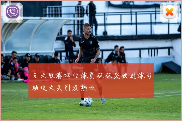 五大联赛四位球员双双突破进球与助攻大关引发热议