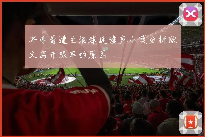字母哥遭主场球迷嘘声小莫分析欧文离开绿军的原因