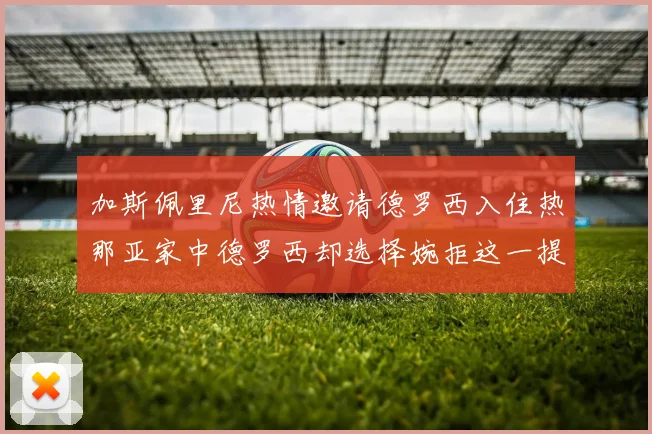 加斯佩里尼热情邀请德罗西入住热那亚家中德罗西却选择婉拒这一提议