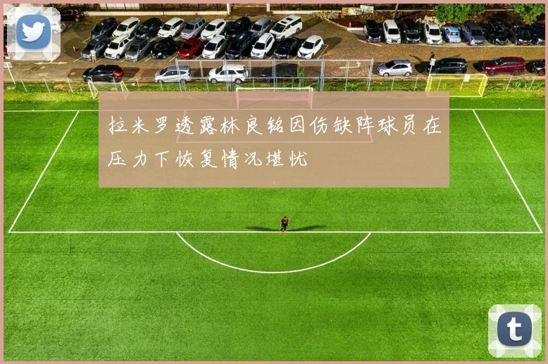 拉米罗透露林良铭因伤缺阵球员在压力下恢复情况堪忧