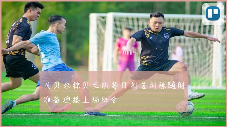 戈贝尔称贝兰热每日刻苦训练随时准备迎接上场机会