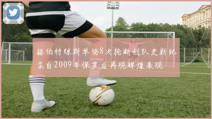 赫伯特琼斯单场8次抢断创队史新纪录自2009年保罗后再现辉煌表现