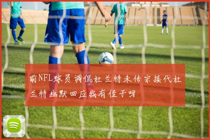 前NFL球员调侃杜兰特未传宗接代杜兰特幽默回应我有侄子呀