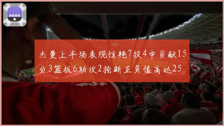 杰曼上半场表现惊艳7投4中贡献15分3篮板6助攻2抢断正负值高达25
