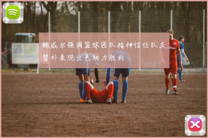 鲍威尔强调篮球团队精神信任队友替补表现出色助力胜利