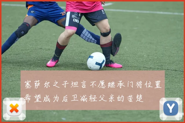 塞萨尔之子坦言不愿继承门将位置希望成为后卫减轻父亲的苦楚