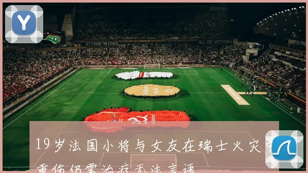 19岁法国小将与女友在瑞士火灾中重伤仍需治疗无法言语
