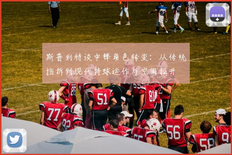 斯普利特谈中锋角色转变：从传统挡拆到现代持球运作与空间拉开