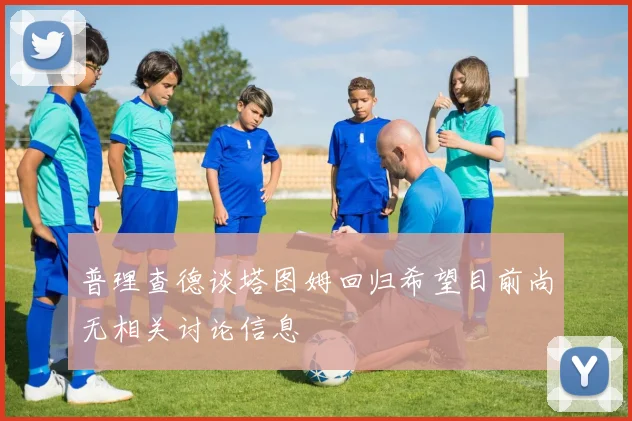 普理查德谈塔图姆回归希望目前尚无相关讨论信息