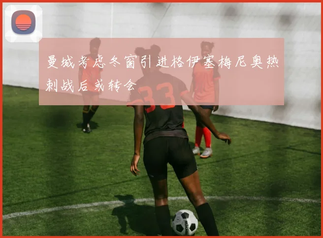 曼城考虑冬窗引进格伊塞梅尼奥热刺战后或转会