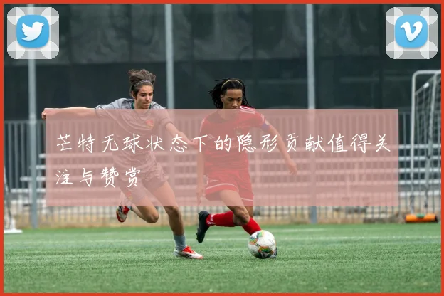 芒特无球状态下的隐形贡献值得关注与赞赏