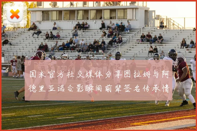 国米官方社交媒体分享图拉姆与阿德里亚诺合影瞬间前辈签名传承情怀