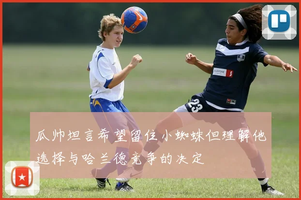 瓜帅坦言希望留住小蜘蛛但理解他选择与哈兰德竞争的决定