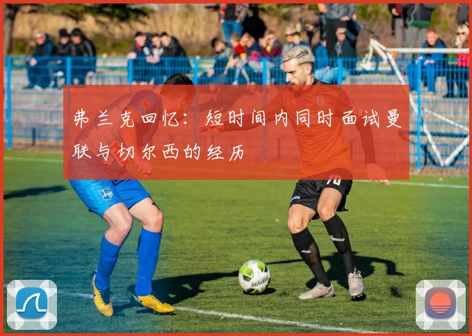 弗兰克回忆：短时间内同时面试曼联与切尔西的经历