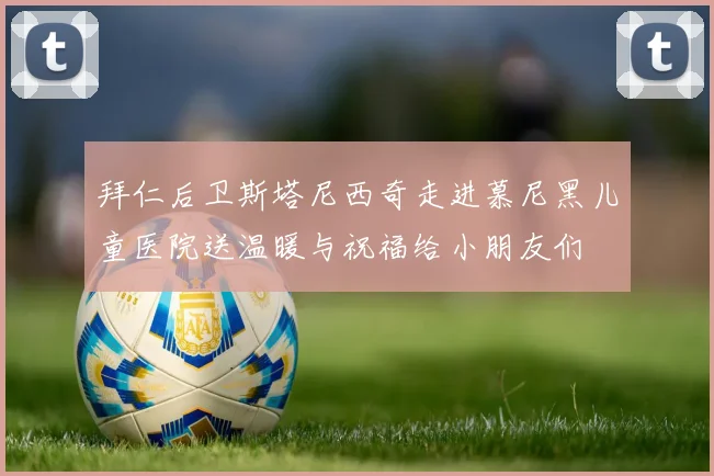 拜仁后卫斯塔尼西奇走进慕尼黑儿童医院送温暖与祝福给小朋友们