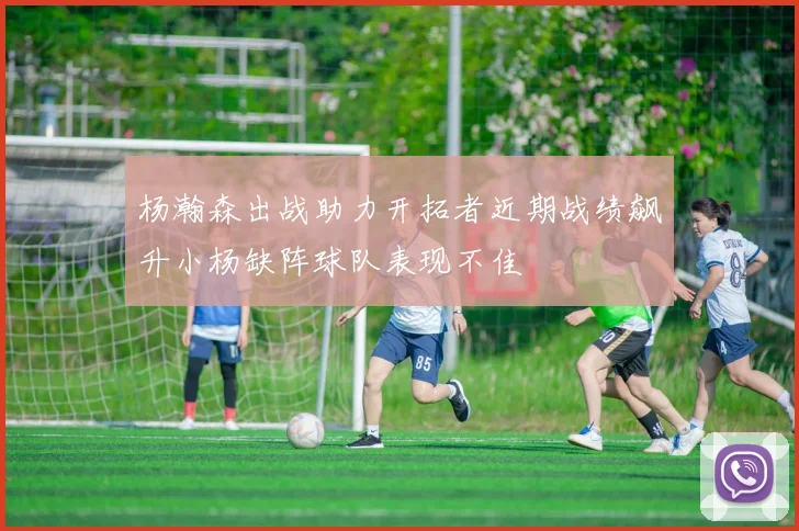 杨瀚森出战助力开拓者近期战绩飙升小杨缺阵球队表现不佳