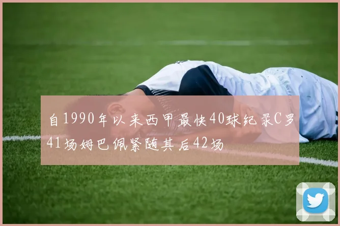 自1990年以来西甲最快40球纪录C罗41场姆巴佩紧随其后42场
