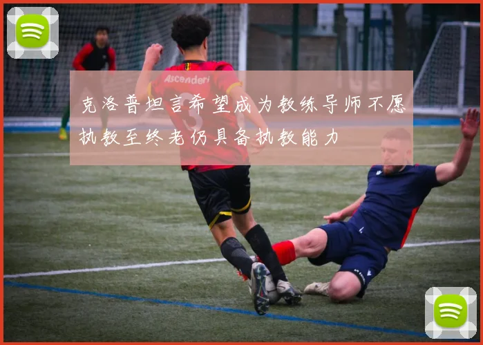 克洛普坦言希望成为教练导师不愿执教至终老仍具备执教能力