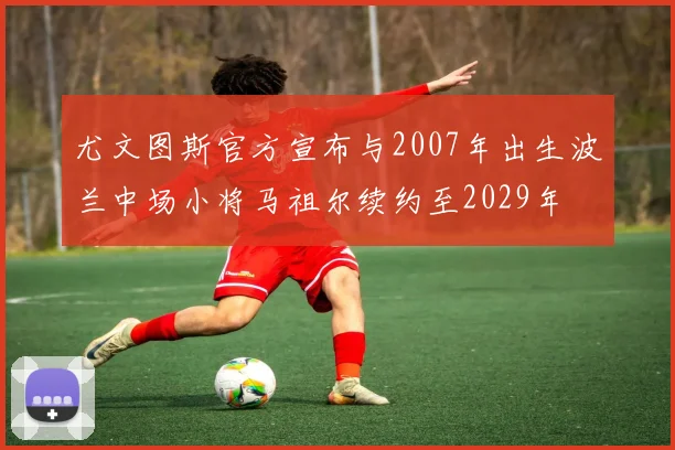尤文图斯官方宣布与2007年出生波兰中场小将马祖尔续约至2029年