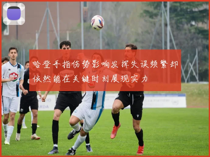 哈登手指伤势影响发挥失误频繁却依然能在关键时刻展现实力