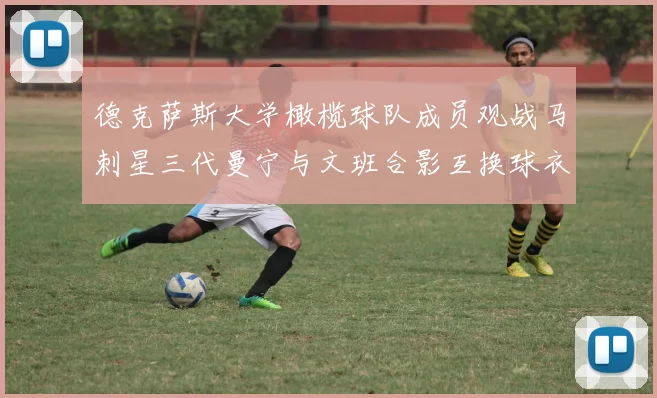 德克萨斯大学橄榄球队成员观战马刺星三代曼宁与文班合影互换球衣精彩瞬间